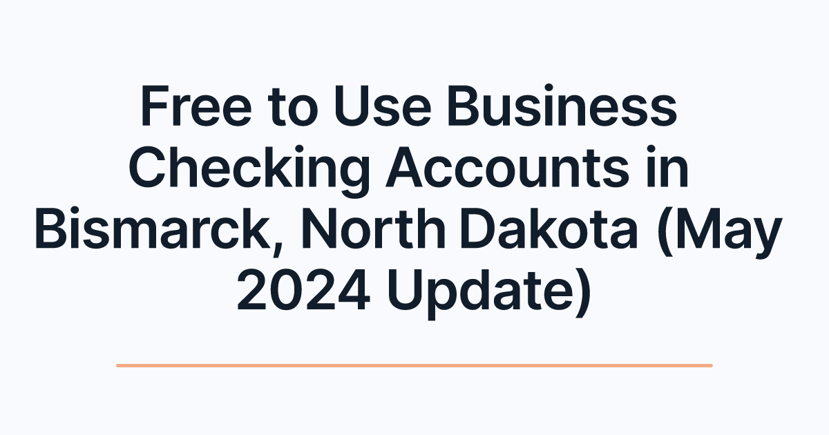 Free to Use Business Checking Accounts in Bismarck, North Dakota (May 2024 Update)